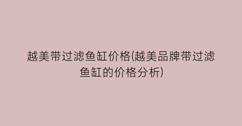 越美带过滤鱼缸价格(越美品牌带过滤鱼缸的价格分析)