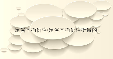 足浴木桶价格(足浴木桶价格挺贵的)
