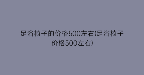 足浴椅子的价格500左右(足浴椅子价格500左右)