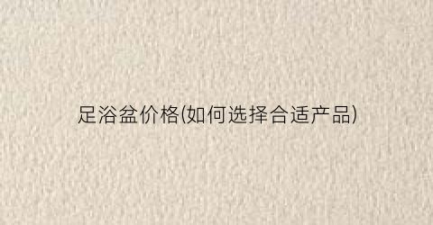 足浴盆价格(如何选择合适产品)