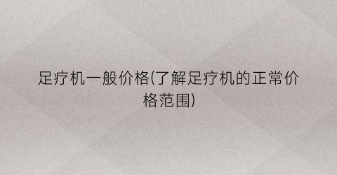 足疗机一般价格(了解足疗机的正常价格范围)
