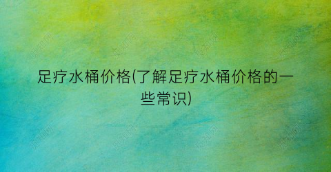 “足疗水桶价格(了解足疗水桶价格的一些常识)