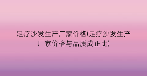 足疗沙发生产厂家价格(足疗沙发生产厂家价格与品质成正比)