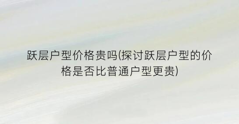 跃层户型价格贵吗(探讨跃层户型的价格是否比普通户型更贵)
