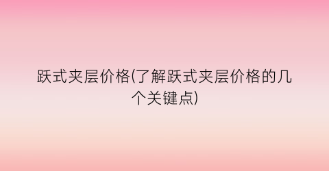“跃式夹层价格(了解跃式夹层价格的几个关键点)
