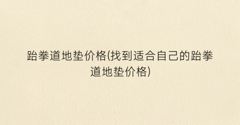 跆拳道地垫价格(找到适合自己的跆拳道地垫价格)