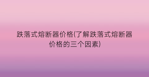“跌落式熔断器价格(了解跌落式熔断器价格的三个因素)