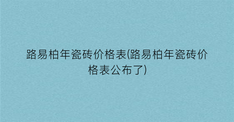 路易柏年瓷砖价格表(路易柏年瓷砖价格表公布了)