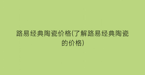 路易经典陶瓷价格(了解路易经典陶瓷的价格)