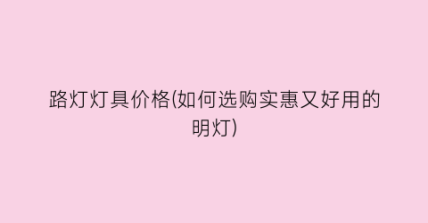 路灯灯具价格(如何选购实惠又好用的明灯)