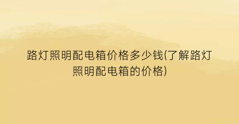 路灯照明配电箱价格多少钱(了解路灯照明配电箱的价格)