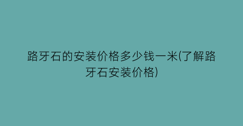 路牙石的安装价格多少钱一米(了解路牙石安装价格)