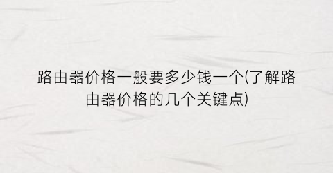 路由器价格一般要多少钱一个(了解路由器价格的几个关键点)