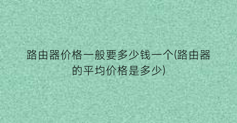 路由器价格一般要多少钱一个(路由器的平均价格是多少)