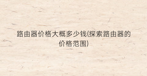 路由器价格大概多少钱(探索路由器的价格范围)