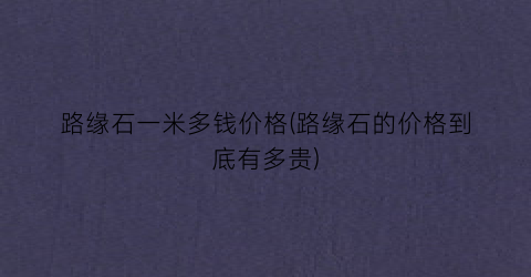 路缘石一米多钱价格(路缘石的价格到底有多贵)