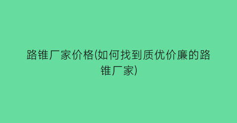 路锥厂家价格(如何找到质优价廉的路锥厂家)