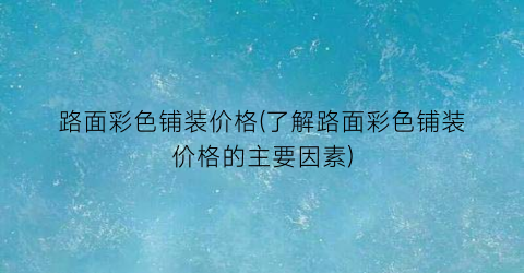 “路面彩色铺装价格(了解路面彩色铺装价格的主要因素)