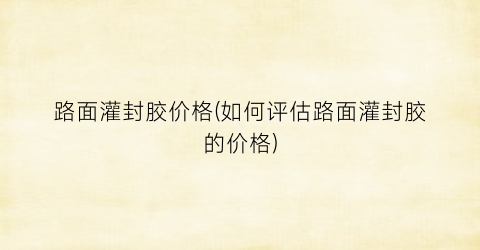 “路面灌封胶价格(如何评估路面灌封胶的价格)