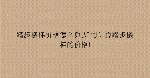踏步楼梯价格怎么算(如何计算踏步楼梯的价格)