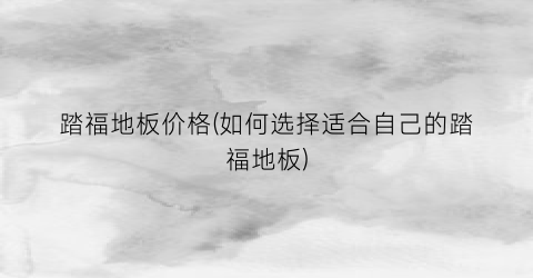 “踏福地板价格(如何选择适合自己的踏福地板)