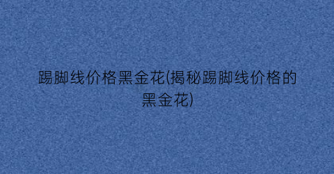 踢脚线价格黑金花(揭秘踢脚线价格的黑金花)