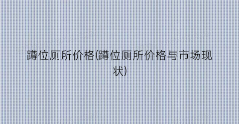 蹲位厕所价格(蹲位厕所价格与市场现状)