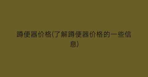 蹲便器价格(了解蹲便器价格的一些信息)