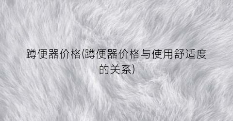 蹲便器价格(蹲便器价格与使用舒适度的关系)