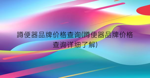 蹲便器品牌价格查询(蹲便器品牌价格查询详细了解)