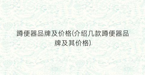 蹲便器品牌及价格(介绍几款蹲便器品牌及其价格)