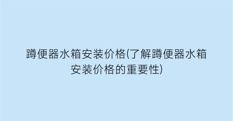 蹲便器水箱安装价格(了解蹲便器水箱安装价格的重要性)