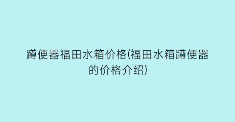 蹲便器福田水箱价格(福田水箱蹲便器的价格介绍)