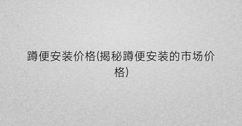 蹲便安装价格(揭秘蹲便安装的市场价格)