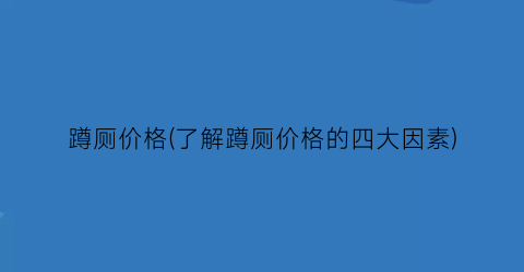 蹲厕价格(了解蹲厕价格的四大因素)