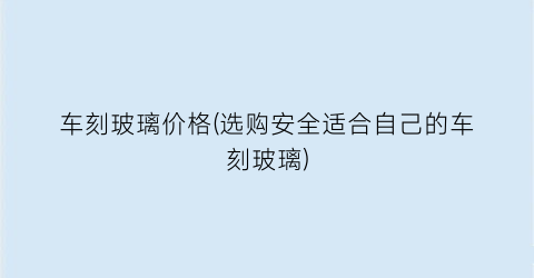 车刻玻璃价格(选购安全适合自己的车刻玻璃)