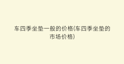 车四季坐垫一般的价格(车四季坐垫的市场价格)