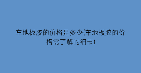 车地板胶的价格是多少(车地板胶的价格需了解的细节)