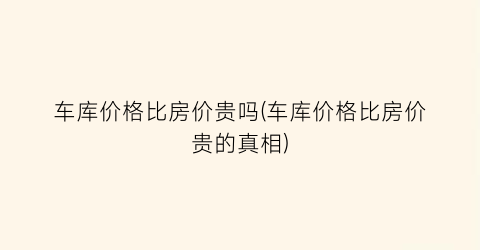 车库价格比房价贵吗(车库价格比房价贵的真相)