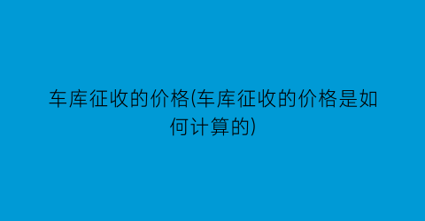 “车库征收的价格(车库征收的价格是如何计算的)