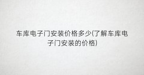 车库电子门安装价格多少(了解车库电子门安装的价格)