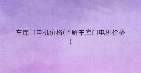 “车库门电机价格(了解车库门电机价格)