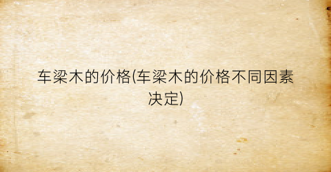 车梁木的价格(车梁木的价格不同因素决定)