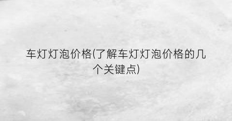 车灯灯泡价格(了解车灯灯泡价格的几个关键点)