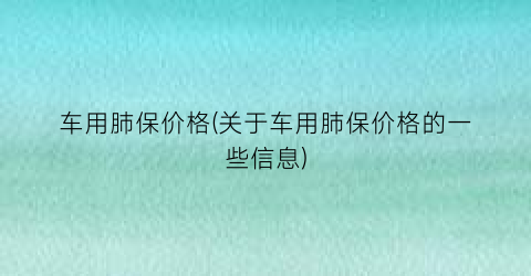 车用肺保价格(关于车用肺保价格的一些信息)