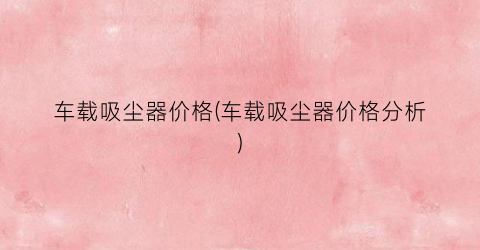 车载吸尘器价格(车载吸尘器价格分析)