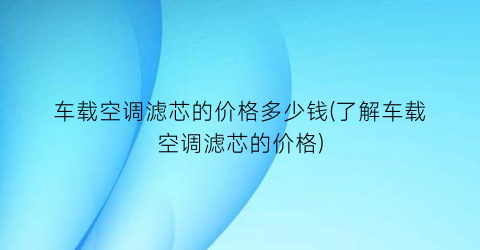 车载空调滤芯的价格多少钱(了解车载空调滤芯的价格)