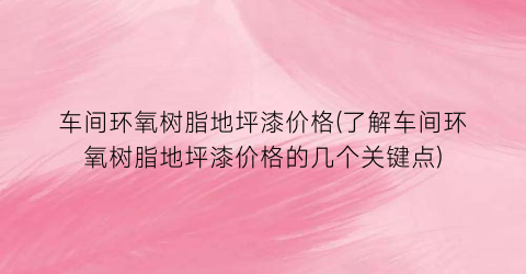 车间环氧树脂地坪漆价格(了解车间环氧树脂地坪漆价格的几个关键点)