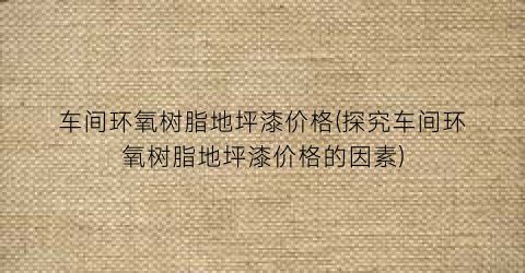 车间环氧树脂地坪漆价格(探究车间环氧树脂地坪漆价格的因素)