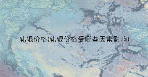 轧辊价格(轧辊价格受哪些因素影响)